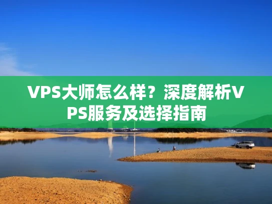 VPS大师怎么样？深度解析VPS服务及选择指南