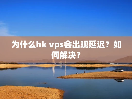 为什么hk vps会出现延迟？如何解决？