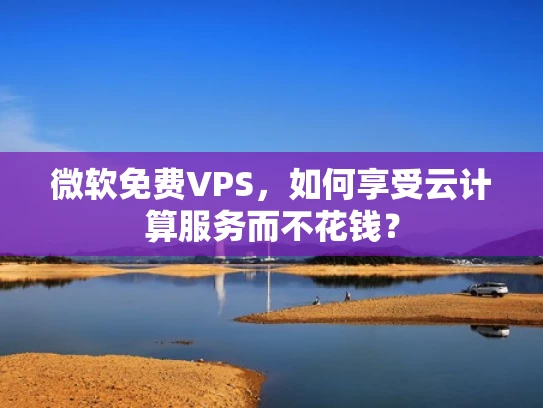 微软免费VPS，如何享受云计算服务而不花钱？