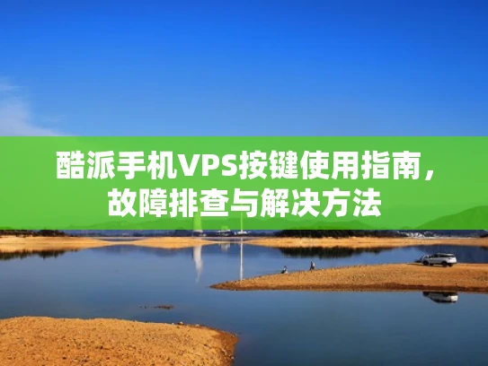 酷派手机VPS按键使用指南，故障排查与解决方法