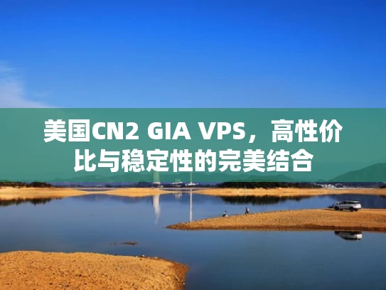 美国CN2 GIA VPS，高性价比与稳定性的完美结合