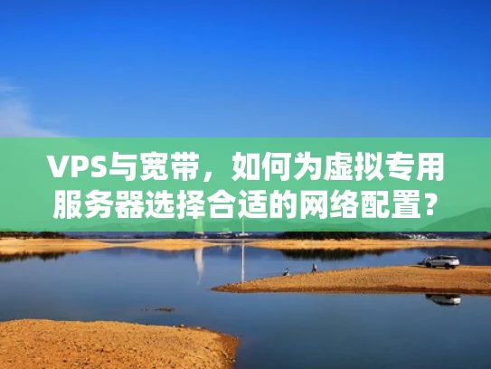 VPS与宽带，如何为虚拟专用服务器选择合适的网络配置？