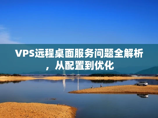 VPS远程桌面服务问题全解析，从配置到优化