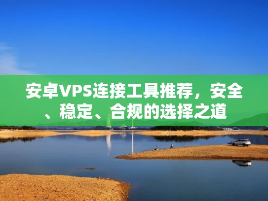 安卓VPS连接工具推荐，安全、稳定、合规的选择之道