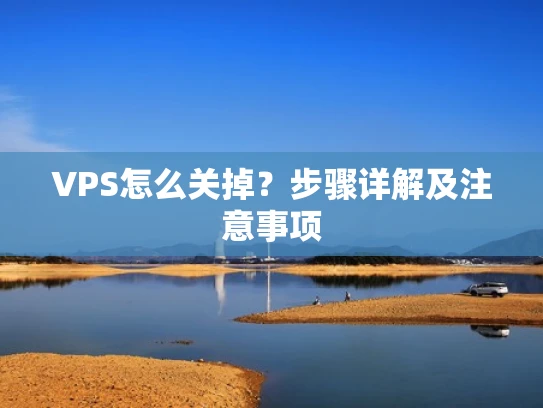 VPS怎么关掉？步骤详解及注意事项
