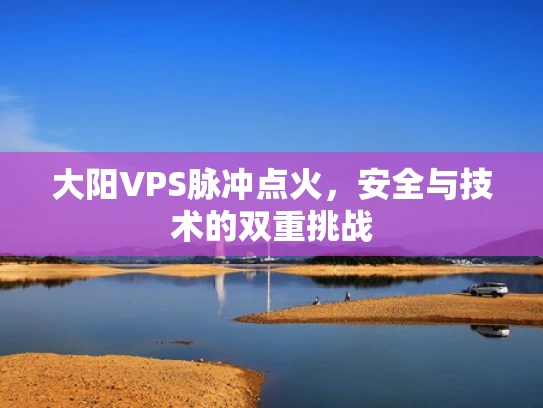 大阳VPS脉冲点火，安全与技术的双重挑战