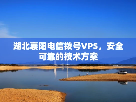 湖北襄阳电信拨号VPS，安全可靠的技术方案