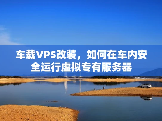 车载VPS改装，如何在车内安全运行虚拟专有服务器