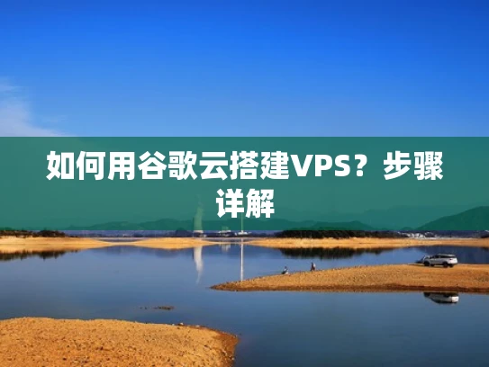 如何用谷歌云搭建VPS？步骤详解