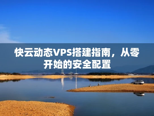 快云动态VPS搭建指南，从零开始的安全配置