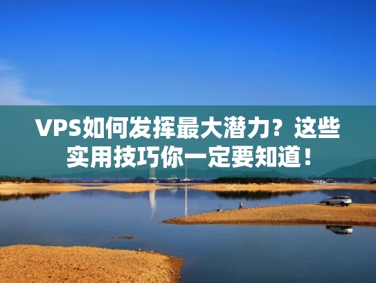 VPS如何发挥最大潜力？这些实用技巧你一定要知道！