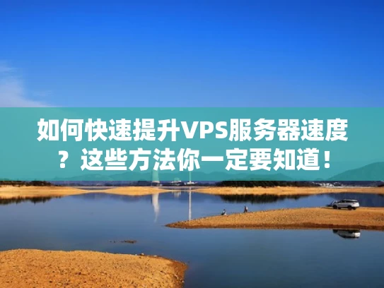 如何快速提升VPS服务器速度？这些方法你一定要知道！