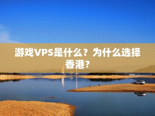 游戏VPS是什么？为什么选择香港？