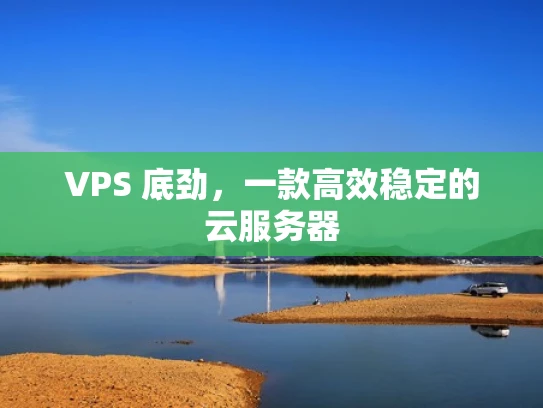 VPS 底劲，一款高效稳定的云服务器