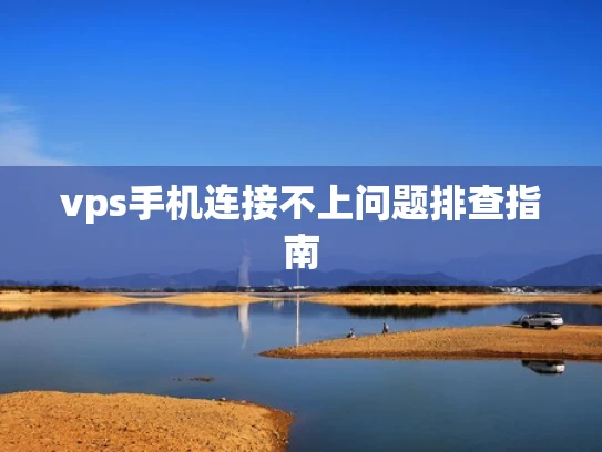 vps手机连接不上问题排查指南