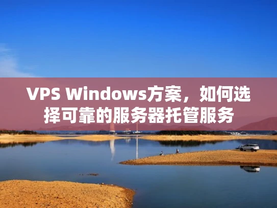 VPS Windows方案，如何选择可靠的服务器托管服务
