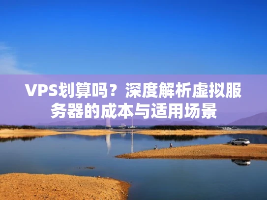VPS划算吗？深度解析虚拟服务器的成本与适用场景