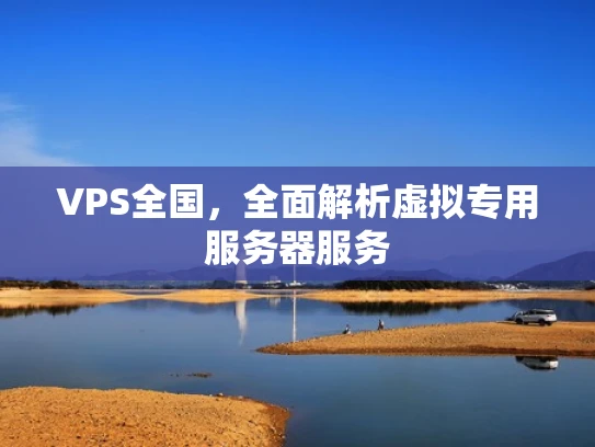 VPS全国，全面解析虚拟专用服务器服务