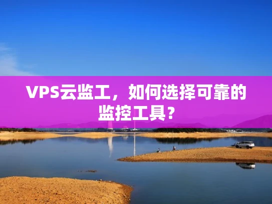 VPS云监工，如何选择可靠的监控工具？