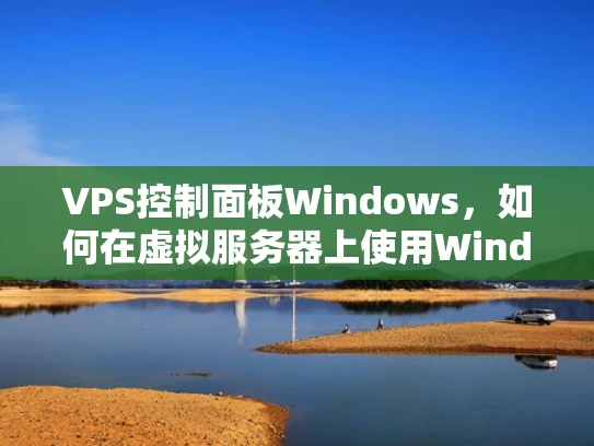 VPS控制面板Windows，如何在虚拟服务器上使用Windows控制面板