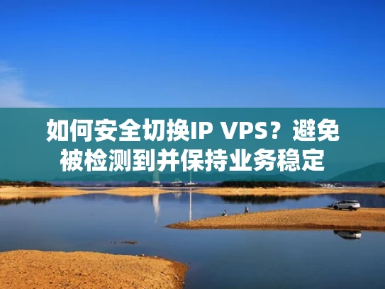如何安全切换IP VPS？避免被检测到并保持业务稳定