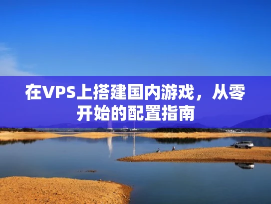 在VPS上搭建国内游戏，从零开始的配置指南