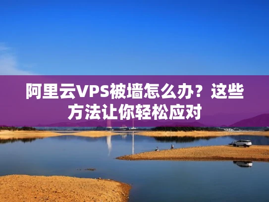 阿里云VPS被墙怎么办？这些方法让你轻松应对
