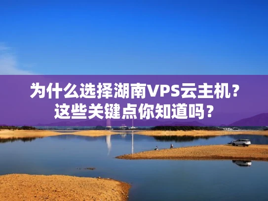 为什么选择湖南VPS云主机？这些关键点你知道吗？