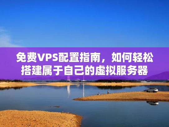 免费VPS配置指南，如何轻松搭建属于自己的虚拟服务器