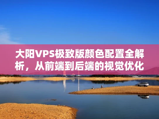 大阳VPS极致版颜色配置全解析，从前端到后端的视觉优化技巧