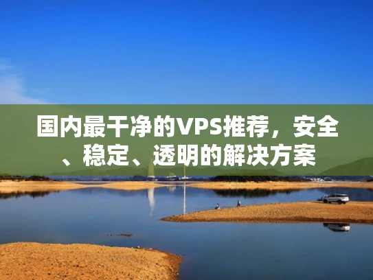 国内最干净的VPS推荐，安全、稳定、透明的解决方案