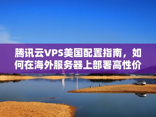 腾讯云VPS美国配置指南，如何在海外服务器上部署高性价比的VPS服务器
