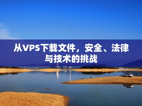 从VPS下载文件，安全、法律与技术的挑战