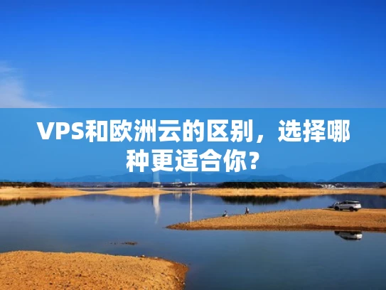 VPS和欧洲云的区别，选择哪种更适合你？