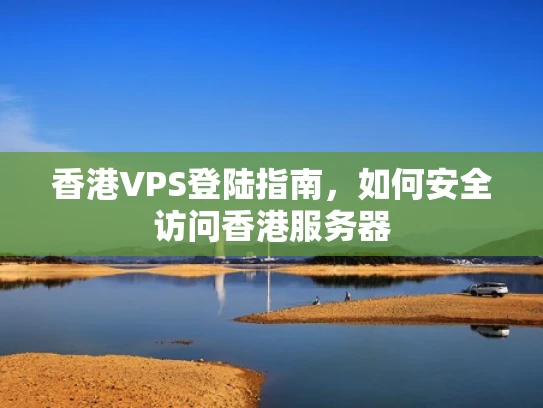 香港VPS登陆指南，如何安全访问香港服务器