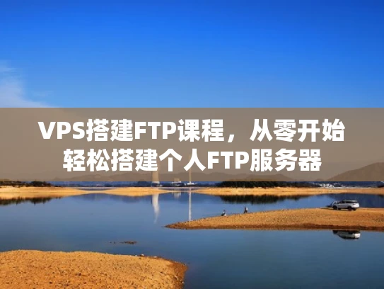 VPS搭建FTP课程，从零开始轻松搭建个人FTP服务器