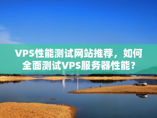 VPS性能测试网站推荐，如何全面测试VPS服务器性能？