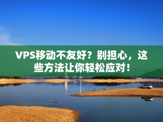 VPS移动不友好？别担心，这些方法让你轻松应对！