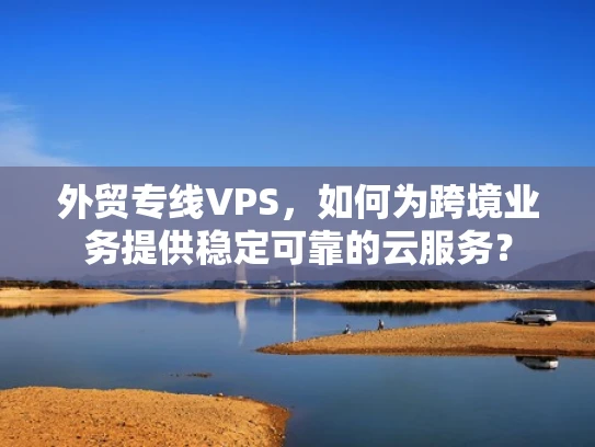外贸专线VPS，如何为跨境业务提供稳定可靠的云服务？
