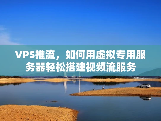 VPS推流，如何用虚拟专用服务器轻松搭建视频流服务