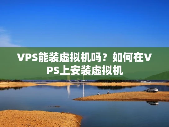 VPS能装虚拟机吗？如何在VPS上安装虚拟机