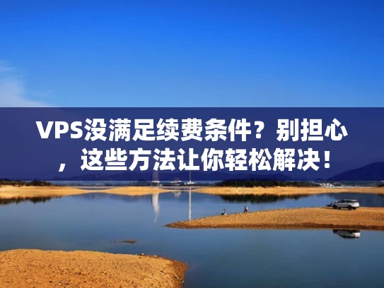 VPS没满足续费条件？别担心，这些方法让你轻松解决！