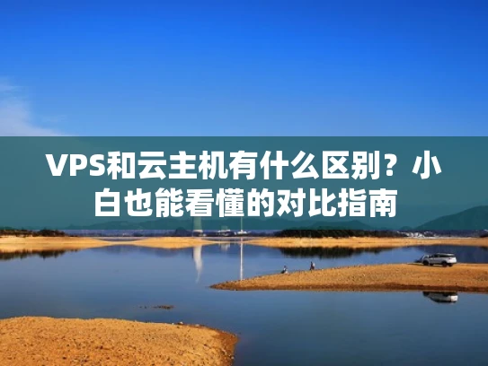 VPS和云主机有什么区别？小白也能看懂的对比指南