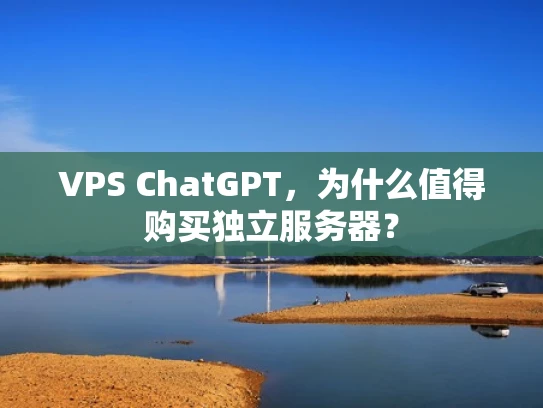 VPS ChatGPT，为什么值得购买独立服务器？