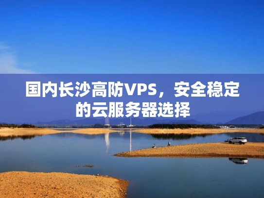国内长沙高防VPS，安全稳定的云服务器选择
