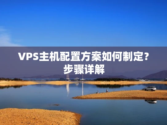 VPS主机配置方案如何制定？步骤详解