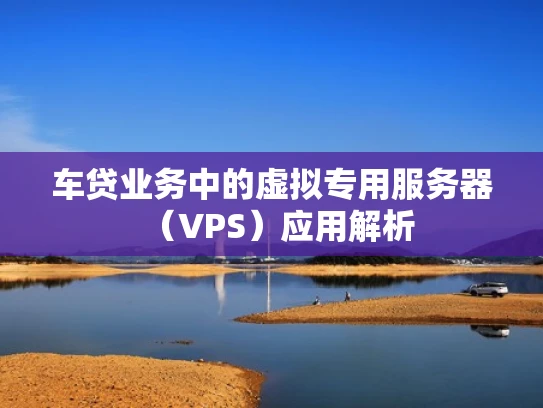 车贷业务中的虚拟专用服务器（VPS）应用解析