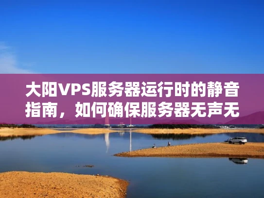大阳VPS服务器运行时的静音指南，如何确保服务器无声无息地运转