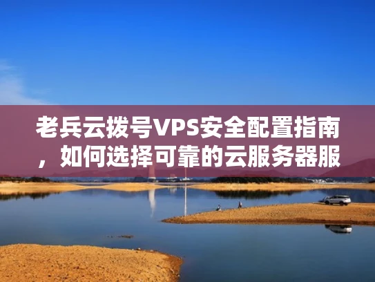 老兵云拨号VPS安全配置指南，如何选择可靠的云服务器服务