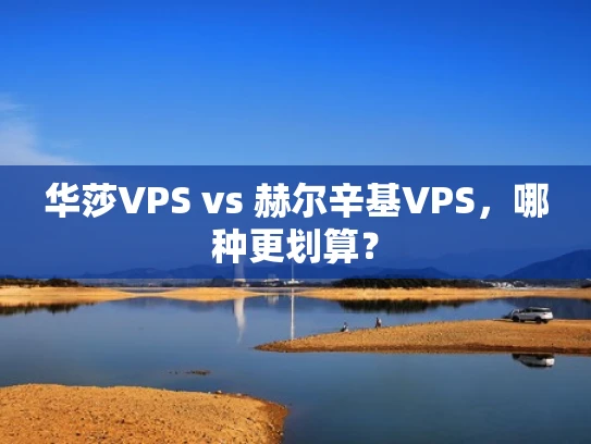 华莎VPS vs 赫尔辛基VPS，哪种更划算？